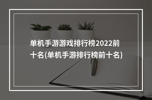 单机手游游戏排行榜2022前十名(单机手游排行榜前十名)