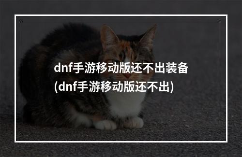 dnf手游移动版还不出装备(dnf手游移动版还不出)