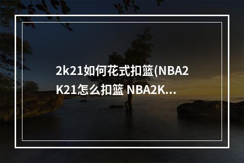 2k21如何花式扣篮(NBA2K21怎么扣篮 NBA2K21花式扣篮操作分享)