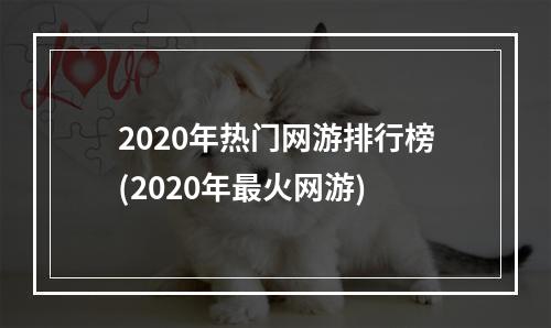 2020年热门网游排行榜(2020年最火网游)