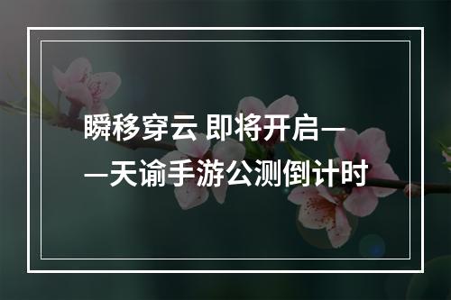 瞬移穿云 即将开启——天谕手游公测倒计时