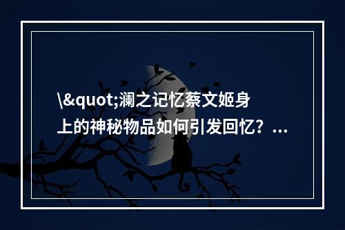 \"澜之记忆蔡文姬身上的神秘物品如何引发回忆？\"