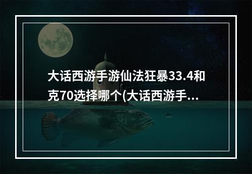 大话西游手游仙法狂暴33.4和克70选择哪个(大话西游手游仙法狂暴)