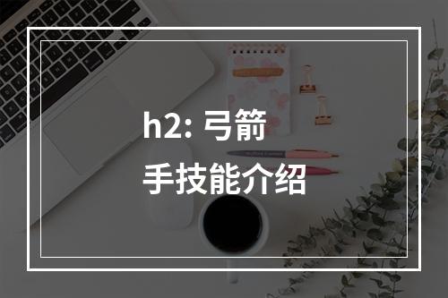 h2: 弓箭手技能介绍