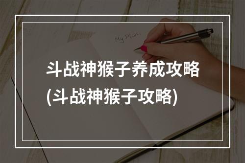 斗战神猴子养成攻略(斗战神猴子攻略)