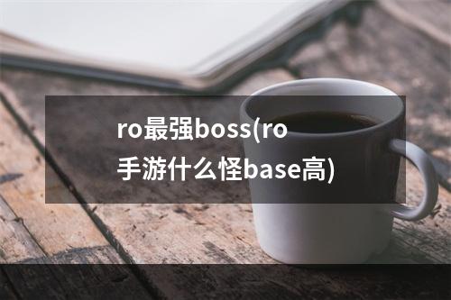 ro最强boss(ro 手游什么怪base高)