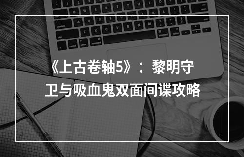 《上古卷轴5》：黎明守卫与吸血鬼双面间谍攻略