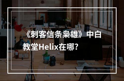 《刺客信条枭雄》中白教堂Helix在哪?