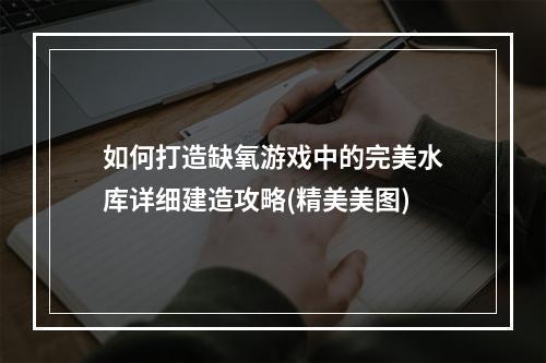 如何打造缺氧游戏中的完美水库详细建造攻略(精美美图)