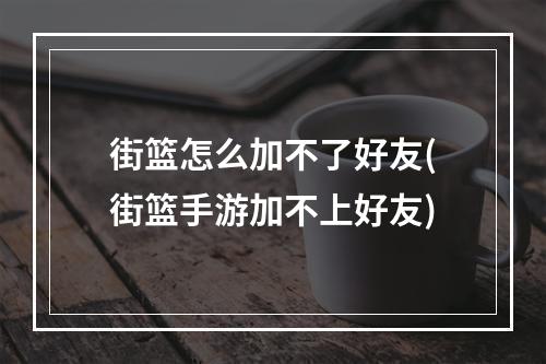 街篮怎么加不了好友(街篮手游加不上好友)