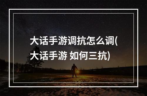 大话手游调抗怎么调(大话手游 如何三抗)