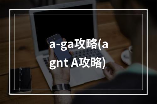 a-ga攻略(agnt A攻略)