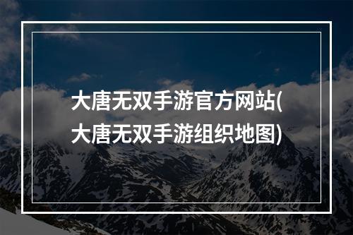 大唐无双手游官方网站(大唐无双手游组织地图)