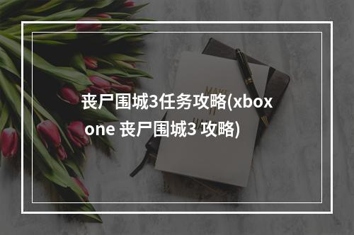 丧尸围城3任务攻略(xbox one 丧尸围城3 攻略)