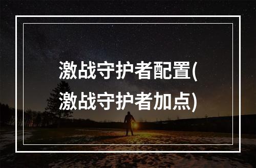 激战守护者配置(激战守护者加点)