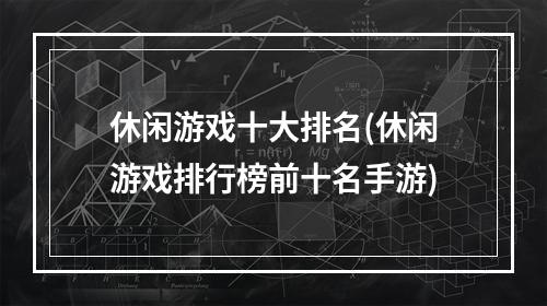 休闲游戏十大排名(休闲游戏排行榜前十名手游)