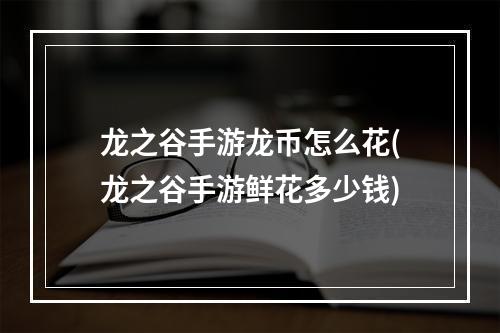 龙之谷手游龙币怎么花(龙之谷手游鲜花多少钱)