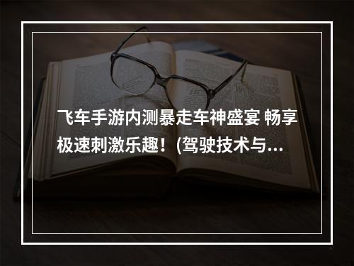 飞车手游内测暴走车神盛宴 畅享极速刺激乐趣！(驾驶技术与策略并重 手游内测飞车大师茁壮成长！)