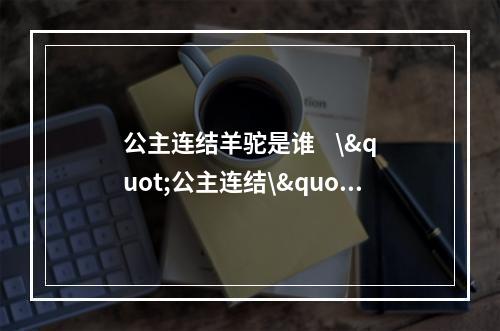 公主连结羊驼是谁    \"公主连结\"是一款非常受欢迎的日本手游，其中有一个角色备受玩家们的喜爱，它就是羊驼。那么，公主连结羊驼是谁呢？其