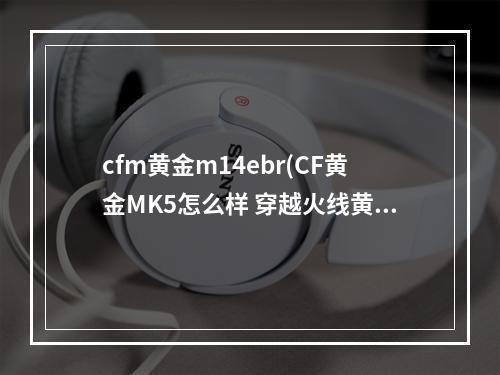 cfm黄金m14ebr(CF黄金MK5怎么样 穿越火线黄金MK5评测)