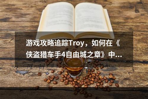 游戏攻略追踪Troy，如何在《侠盗猎车手4自由城之章》中完成任务(开局难、攻略必读)