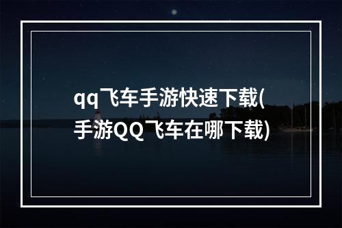 qq飞车手游快速下载(手游QQ飞车在哪下载)