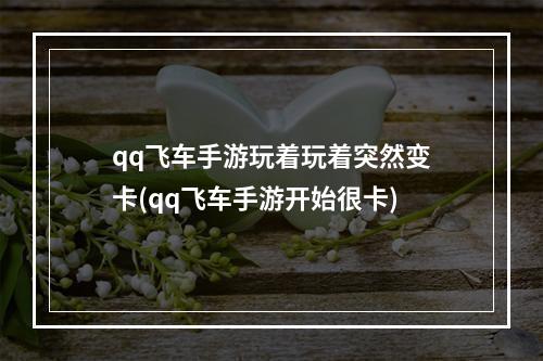 qq飞车手游玩着玩着突然变卡(qq飞车手游开始很卡)