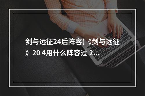 剑与远征24后阵容(《剑与远征》20 4用什么阵容过 20 4平民通关阵容分享  )