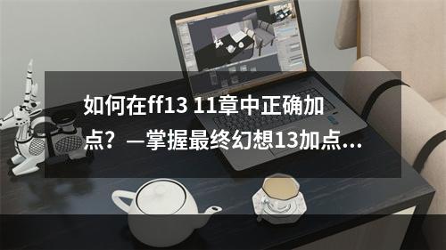 如何在ff13 11章中正确加点？—掌握最终幻想13加点攻略