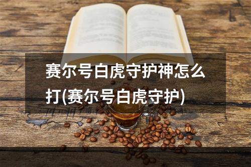 赛尔号白虎守护神怎么打(赛尔号白虎守护)