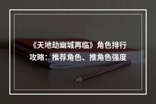 《天地劫幽城再临》角色排行攻略：推荐角色、推角色强度