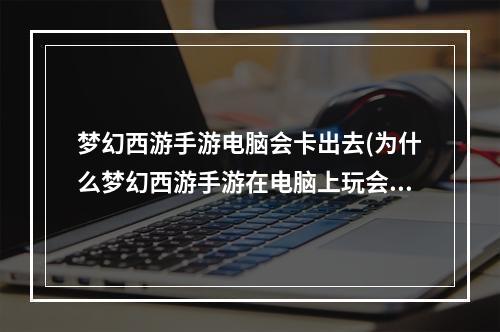 梦幻西游手游电脑会卡出去(为什么梦幻西游手游在电脑上玩会卡)