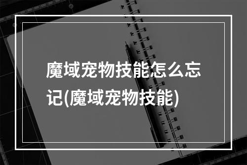 魔域宠物技能怎么忘记(魔域宠物技能)