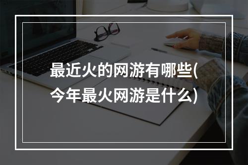 最近火的网游有哪些(今年最火网游是什么)