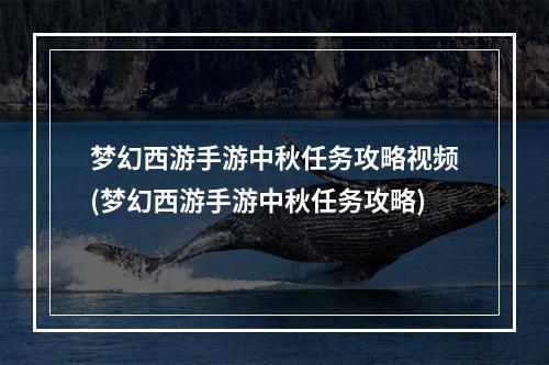 梦幻西游手游中秋任务攻略视频(梦幻西游手游中秋任务攻略)