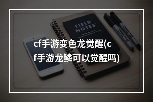 cf手游变色龙觉醒(cf手游龙鳞可以觉醒吗)