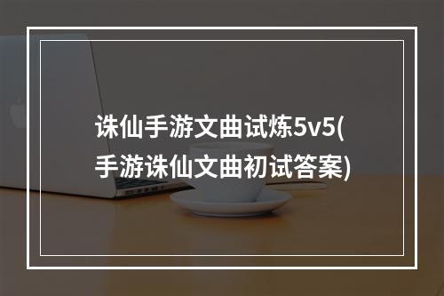 诛仙手游文曲试炼5v5(手游诛仙文曲初试答案)