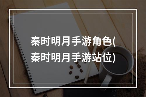 秦时明月手游角色(秦时明月手游站位)