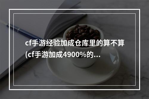 cf手游经验加成仓库里的算不算(cf手游加成4900%的经验)