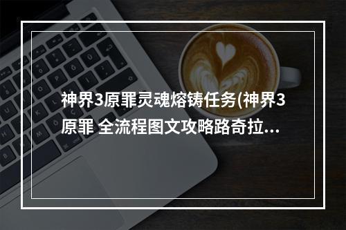 神界3原罪灵魂熔铸任务(神界3原罪 全流程图文攻略路奇拉主线灵魂熔炉)