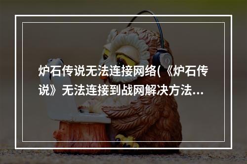 炉石传说无法连接网络(《炉石传说》无法连接到战网解决方法 无法连接请检查)