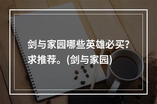 剑与家园哪些英雄必买？求推荐。(剑与家园)