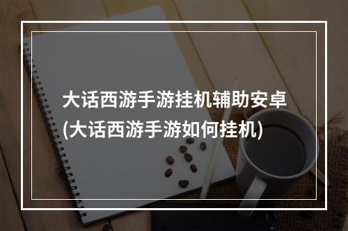 大话西游手游挂机辅助安卓(大话西游手游如何挂机)