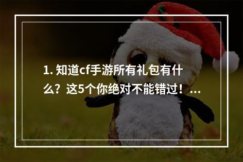 1. 知道cf手游所有礼包有什么？这5个你绝对不能错过！鸡年福利、全新冷兵器、自定义头像、射击大赛、兑换码