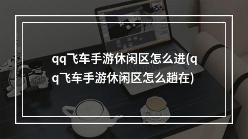 qq飞车手游休闲区怎么进(qq飞车手游休闲区怎么趟在)