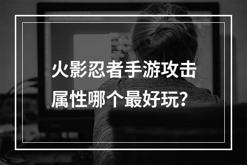 火影忍者手游攻击属性哪个最好玩？