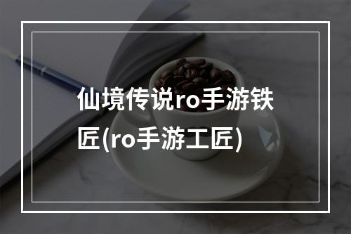 仙境传说ro手游铁匠(ro手游工匠)