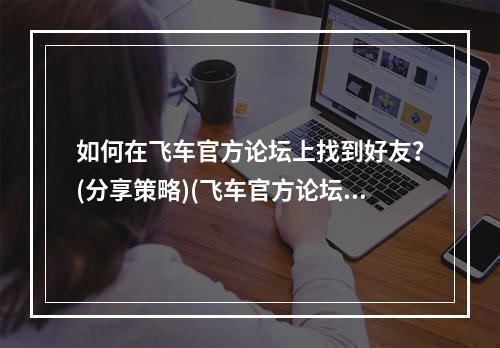 如何在飞车官方论坛上找到好友？(分享策略)(飞车官方论坛的“秘密花园”(探索众多隐藏版块))