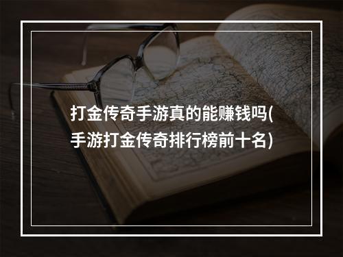 打金传奇手游真的能赚钱吗(手游打金传奇排行榜前十名)