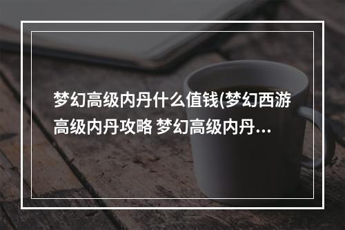 梦幻高级内丹什么值钱(梦幻西游高级内丹攻略 梦幻高级内丹有那些,那些好那些)